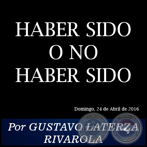 HABER SIDO O NO HABER SIDO - Por GUSTAVO LATERZA RIVAROLA - Domingo, 24 de Abril de 2016